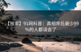【独家】91网科普：真相背后最少99%的人都误会了