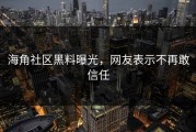 海角社区黑料曝光，网友表示不再敢信任