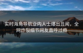 实时海角导航业内人士爆出丑闻，全网炸裂细节网友直呼过瘾