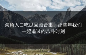 海角入口吃瓜回顾合集：那些年我们一起追过的八卦时刻