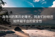 海角网的黑历史曝光，网友们纷纷开始怀疑平台的安全性