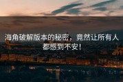 海角破解版本的秘密，竟然让所有人都感到不安！