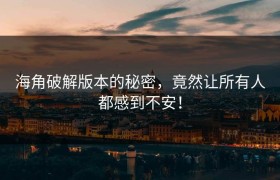 海角破解版本的秘密，竟然让所有人都感到不安！