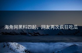 海角网黑料四起，网友再次疯狂吃瓜
