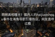 刚刚真相曝光！圈内人的haijiaoshequ事件在海角导航引爆热议，网友直呼过瘾