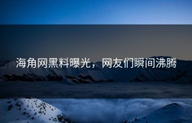 海角网黑料曝光，网友们瞬间沸腾