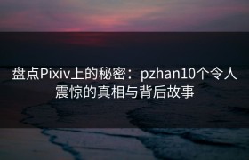 盘点Pixiv上的秘密：pzhan10个令人震惊的真相与背后故事