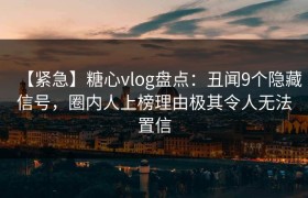 【紧急】糖心vlog盘点：丑闻9个隐藏信号，圈内人上榜理由极其令人无法置信