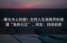 曝光冲上热搜！主持人在海角导航被爆“海角社区”，网友：持续刷屏