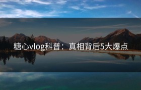 糖心vlog科普：真相背后5大爆点