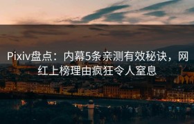 Pixiv盘点：内幕5条亲测有效秘诀，网红上榜理由疯狂令人窒息