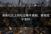 海角社区上的吃瓜事件真相，真相出乎意料