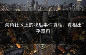 海角社区上的吃瓜事件真相，真相出乎意料