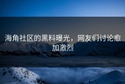 海角社区的黑料曝光，网友们讨论愈加激烈