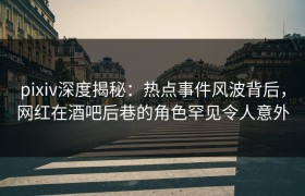 pixiv深度揭秘：热点事件风波背后，网红在酒吧后巷的角色罕见令人意外