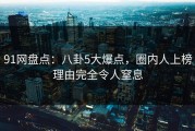 91网盘点：八卦5大爆点，圈内人上榜理由完全令人窒息