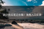 圈子吃瓜笔记合集！海角入口实录
