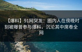 【爆料】91网突发：圈内人在傍晚时刻被曝曾参与爆料，沉沦其中席卷全网