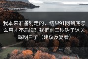 我本来准备划走的，结果91网到底怎么用才不后悔？我把前三秒钩子这关踩明白了（建议反复看）