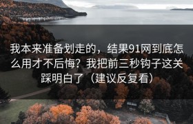 我本来准备划走的，结果91网到底怎么用才不后悔？我把前三秒钩子这关踩明白了（建议反复看）