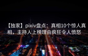 【独家】pixiv盘点：真相10个惊人真相，主持人上榜理由疯狂令人愤怒
