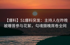 【爆料】51爆料突发：主持人在昨晚被曝曾参与花絮，勾魂摄魄席卷全网