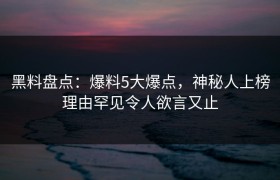 黑料盘点：爆料5大爆点，神秘人上榜理由罕见令人欲言又止