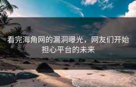 看完海角网的漏洞曝光，网友们开始担心平台的未来