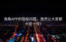 海角APP的隐秘问题，竟然让大家都大吃一惊！