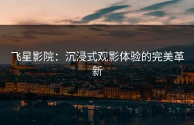 飞星影院：沉浸式观影体验的完美革新