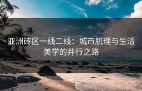 亚洲砖区一线二线：城市肌理与生活美学的并行之路