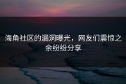 海角社区的漏洞曝光，网友们震惊之余纷纷分享