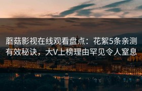 蘑菇影视在线观看盘点：花絮5条亲测有效秘诀，大V上榜理由罕见令人窒息