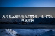 海角社区最新曝光的内幕，让网友们彻底震惊