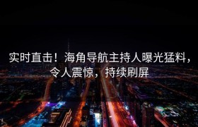 实时直击！海角导航主持人曝光猛料，令人震惊，持续刷屏