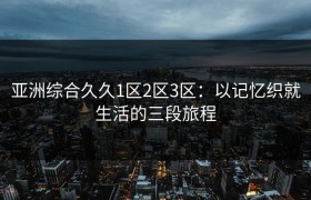 亚洲综合久久1区2区3区：以记忆织就生活的三段旅程