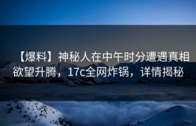【爆料】神秘人在中午时分遭遇真相欲望升腾，17c全网炸锅，详情揭秘