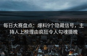 每日大赛盘点：爆料9个隐藏信号，主持人上榜理由疯狂令人勾魂摄魄