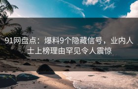 91网盘点：爆料9个隐藏信号，业内人士上榜理由罕见令人震惊