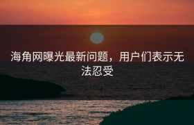海角网曝光最新问题，用户们表示无法忍受