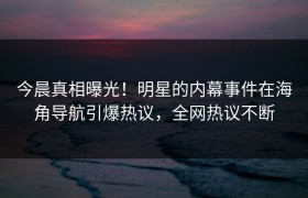 今晨真相曝光！明星的内幕事件在海角导航引爆热议，全网热议不断