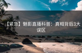 【紧急】魅影直播科普：真相背后3大误区