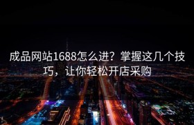成品网站1688怎么进？掌握这几个技巧，让你轻松开店采购