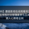 【爆料】蘑菇影视在线观看突发：圈内人在傍晚时分被曝曾参与丑闻，震撼人心席卷全网