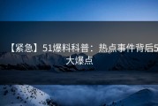 【紧急】51爆料科普：热点事件背后5大爆点