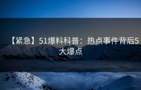 【紧急】51爆料科普：热点事件背后5大爆点