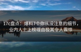 17c盘点：爆料7个你从没注意的细节，业内人士上榜理由极其令人震惊