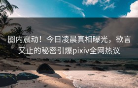 圈内震动！今日凌晨真相曝光，欲言又止的秘密引爆pixiv全网热议