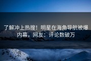 了解冲上热搜！明星在海角导航被爆内幕，网友：评论数破万