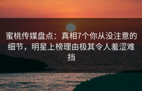 蜜桃传媒盘点：真相7个你从没注意的细节，明星上榜理由极其令人羞涩难挡